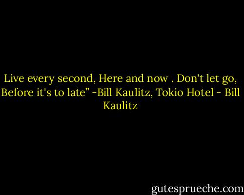 Live every second, Here and now . Don't let go, Before it's to late”<br />-Bill Kaulitz, Tokio Hotel - Bill Kaulitz