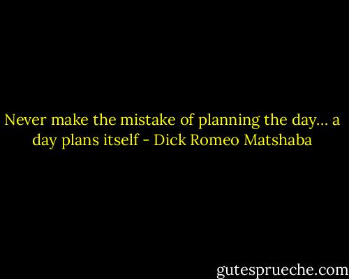 Never make the mistake of planning the day… a day plans itself - Dick Romeo Matshaba