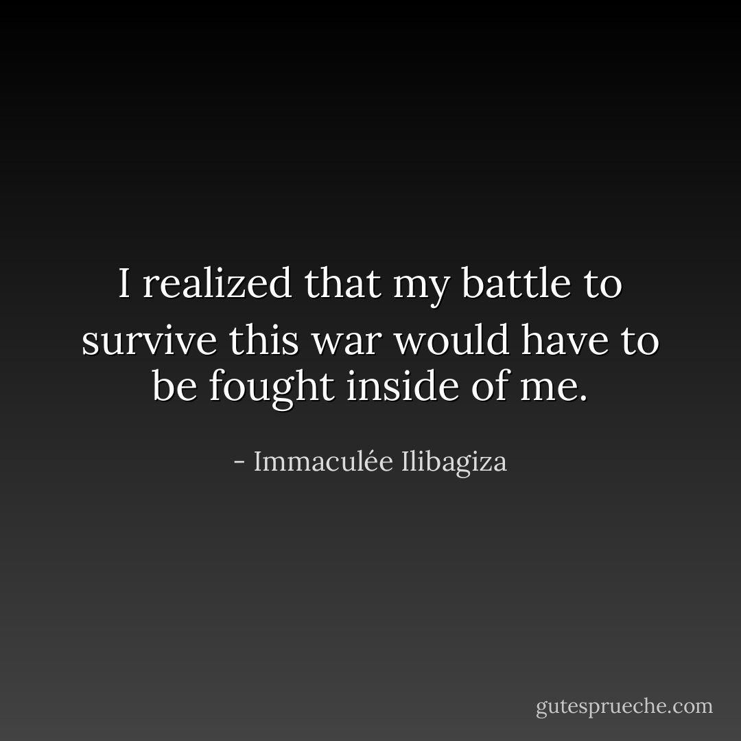 I realized that my battle to survive this war would have to be fought inside of me. - Immaculée Ilibagiza