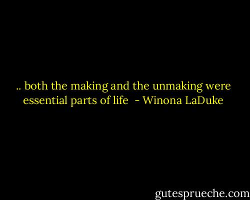 .. both the making and the unmaking were essential parts of life  - Winona LaDuke