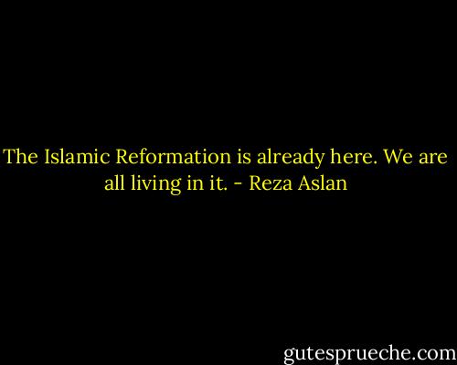 The Islamic Reformation is already here. We are all living in it. - Reza Aslan