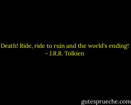 Death! Ride, ride to ruin and the world's ending! - J.R.R. Tolkien