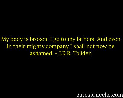 My body is broken. I go to my fathers. And even in their mighty company I shall not now be ashamed. - J.R.R. Tolkien