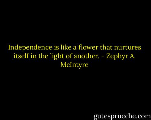 Independence is like a flower that nurtures itself in the light of another. - Zephyr A. McIntyre