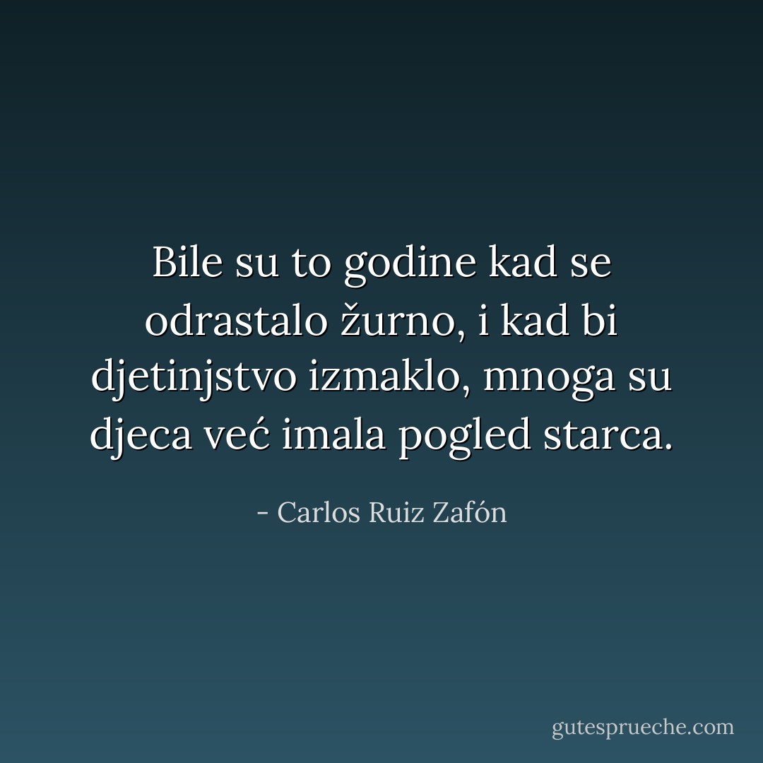 Bile su to godine kad se odrastalo žurno, i kad bi djetinjstvo izmaklo, mnoga su djeca već imala pogled starca. - Carlos Ruiz Zafón