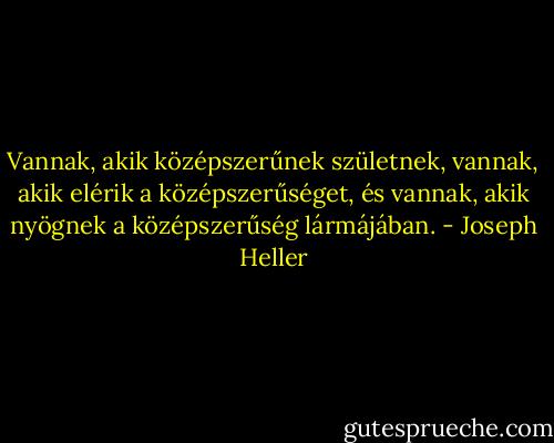 Vannak, akik középszerűnek születnek, vannak, akik elérik a középszerűséget, és vannak, akik nyögnek a középszerűség lármájában. - Joseph Heller