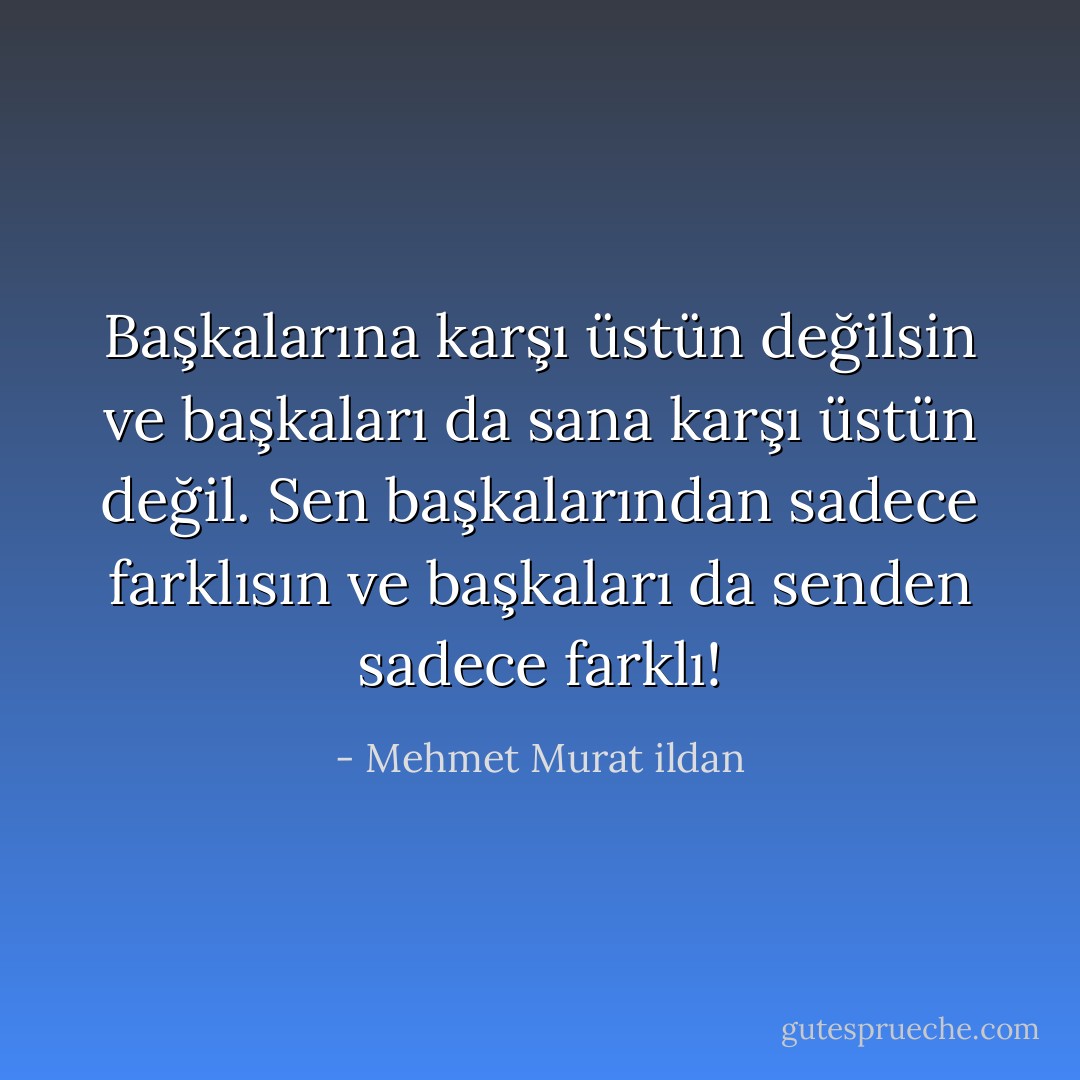 Başkalarına karşı üstün değilsin ve başkaları da sana karşı üstün değil. Sen başkalarından sadece farklısın ve başkaları da senden sadece farklı! - Mehmet Murat ildan