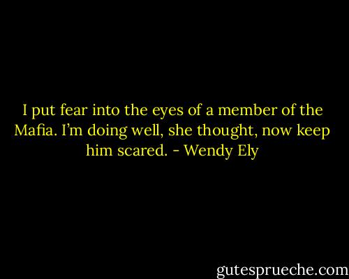 I put fear into the eyes of a member of the Mafia. I’m doing well, she thought, now keep him scared. - Wendy Ely