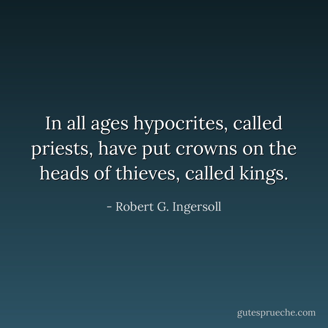 In all ages hypocrites, called priests, have put crowns on the heads of thieves, called kings. - Robert G. Ingersoll