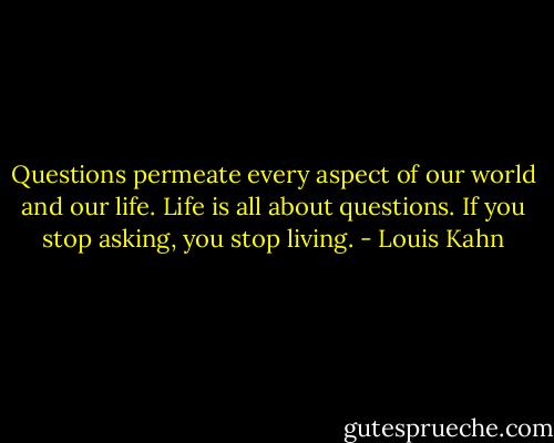 Questions permeate every aspect of our world and our life. Life is all about questions. If you stop asking, you stop living. - Louis Kahn