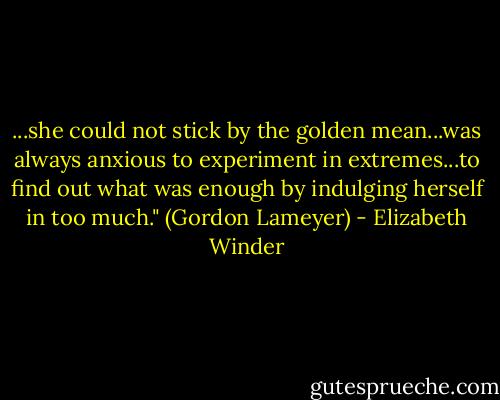 ...she could not stick by the golden mean...was always anxious to experiment in extremes...to find out what was enough by indulging herself in too much." (Gordon Lameyer) - Elizabeth Winder