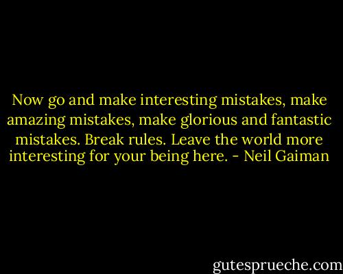 Now go and make interesting mistakes, make amazing mistakes, make glorious and fantastic mistakes. Break rules. Leave the world more interesting for your being here. - Neil Gaiman