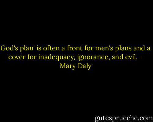 God's plan' is often a front for men's plans and a cover for inadequacy, ignorance, and evil. - Mary Daly