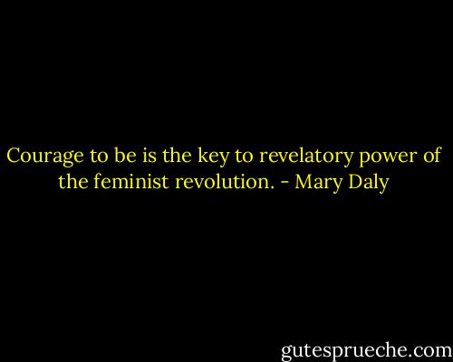 Courage to be is the key to revelatory power of the feminist revolution. - Mary Daly