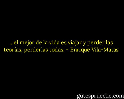 ...el mejor de la vida es viajar y perder las teorías, perderlas todas. - Enrique Vila-Matas