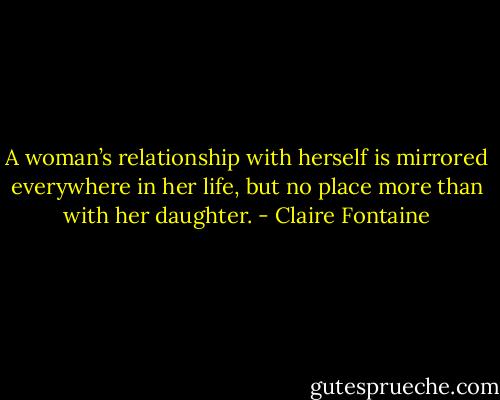 A woman’s relationship with herself is mirrored everywhere in her life, but no place more than with her daughter. - Claire Fontaine