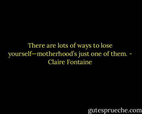 There are lots of ways to lose yourself—motherhood’s just one of them. - Claire Fontaine