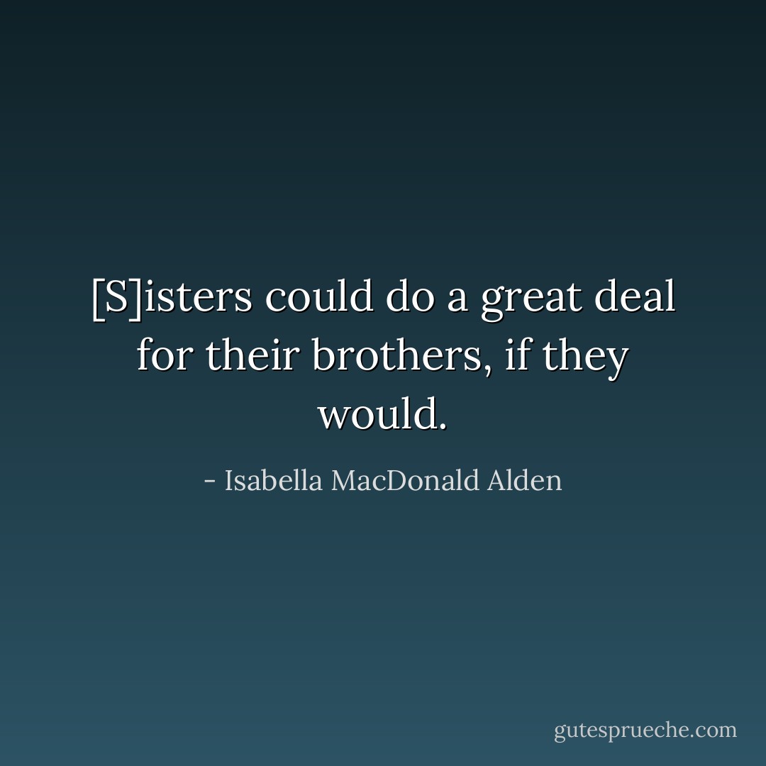 [S]isters could do a great deal for their brothers, if they would. - Isabella MacDonald Alden