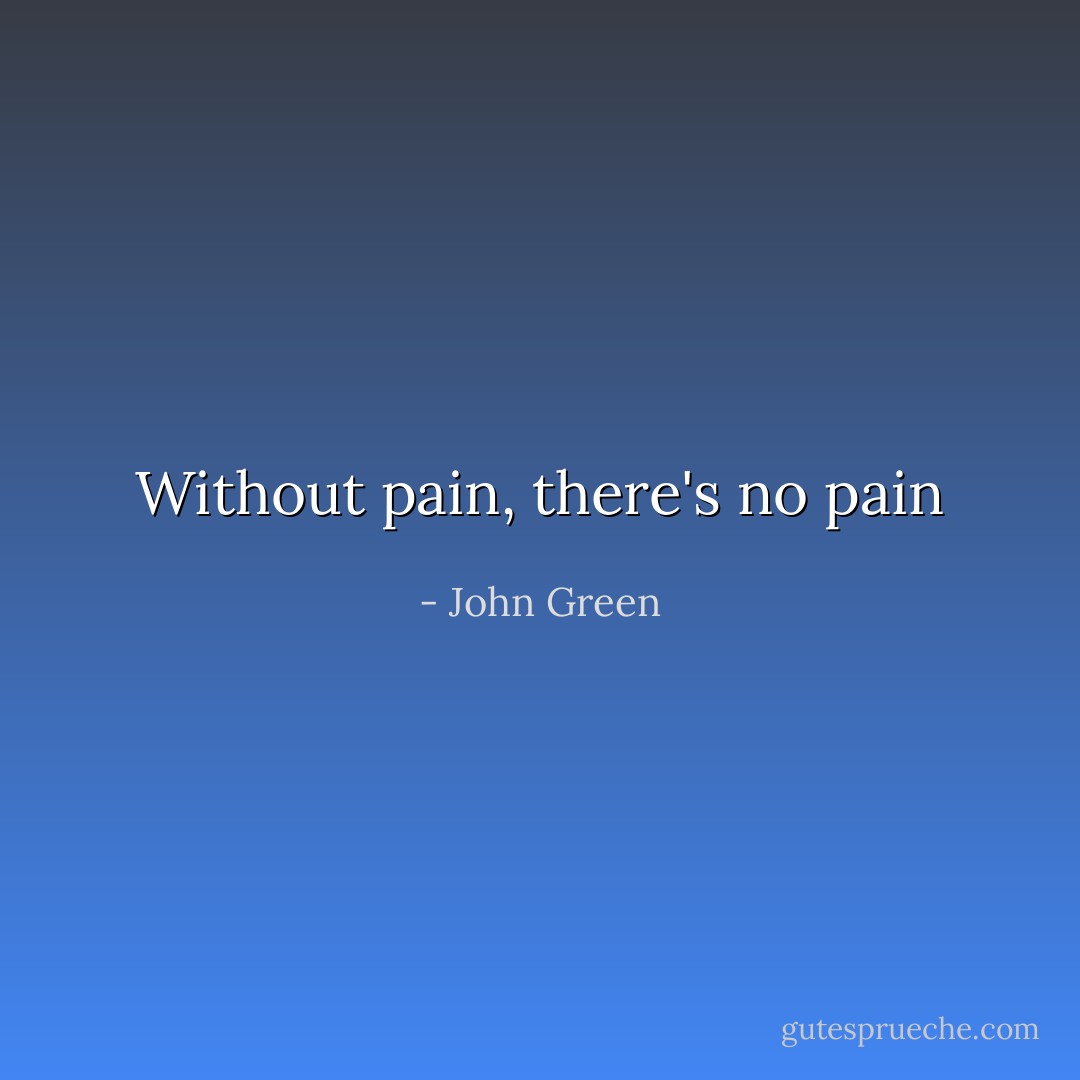Without pain, there's no pain - John Green