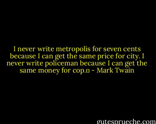 I never write metropolis for seven cents because I can get the same price for city. I never write policeman because I can get the same money for cop.  - Mark Twain