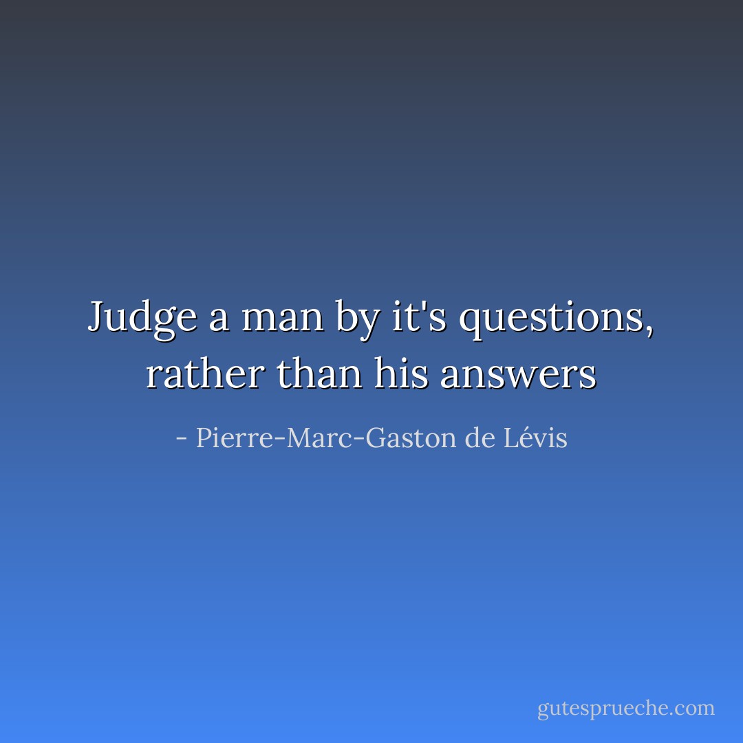 Judge a man by it's questions, rather than his answers - Pierre-Marc-Gaston de Lévis
