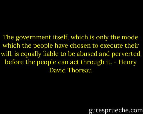 The government itself, which is only the mode which the people have chosen to execute their will, is equally liable to be abused and perverted before the people can act through it. - Henry David Thoreau