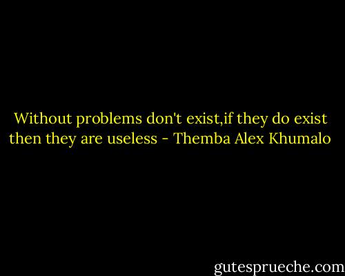 Without problems don't exist,if they do exist then they are useless - Themba Alex Khumalo