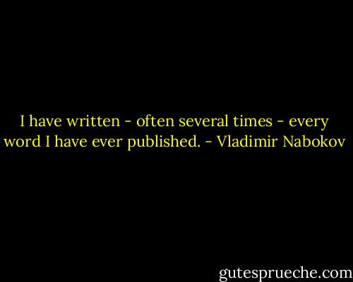 I have written - often several times - every word I have ever published. - Vladimir Nabokov
