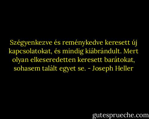 Szégyenkezve és reménykedve keresett új kapcsolatokat, és mindig kiábrándult. Mert olyan elkeseredetten keresett barátokat, sohasem talált egyet se. - Joseph Heller