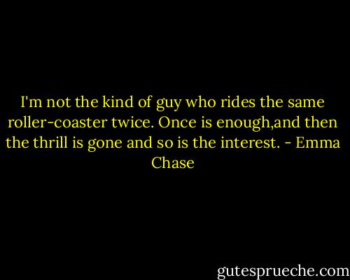 I'm not the kind of guy who rides the same roller-coaster twice. Once is enough,and then the thrill is gone and so is the interest. - Emma Chase