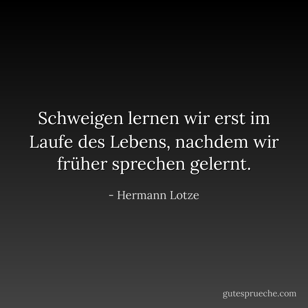 Schweigen lernen wir erst im Laufe des Lebens, nachdem wir früher sprechen gelernt. - Hermann Lotze