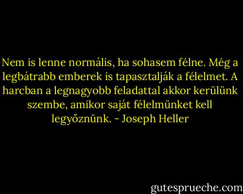 Nem is lenne normális, ha sohasem félne. Még a legbátrabb emberek is tapasztalják a félelmet. A harcban a legnagyobb feladattal akkor kerülünk szembe, amikor saját félelmünket kell legyőznünk. - Joseph Heller