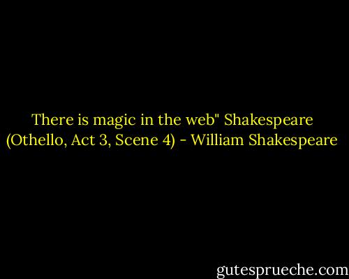 There is magic in the web" Shakespeare (Othello, Act 3, Scene 4) - William Shakespeare