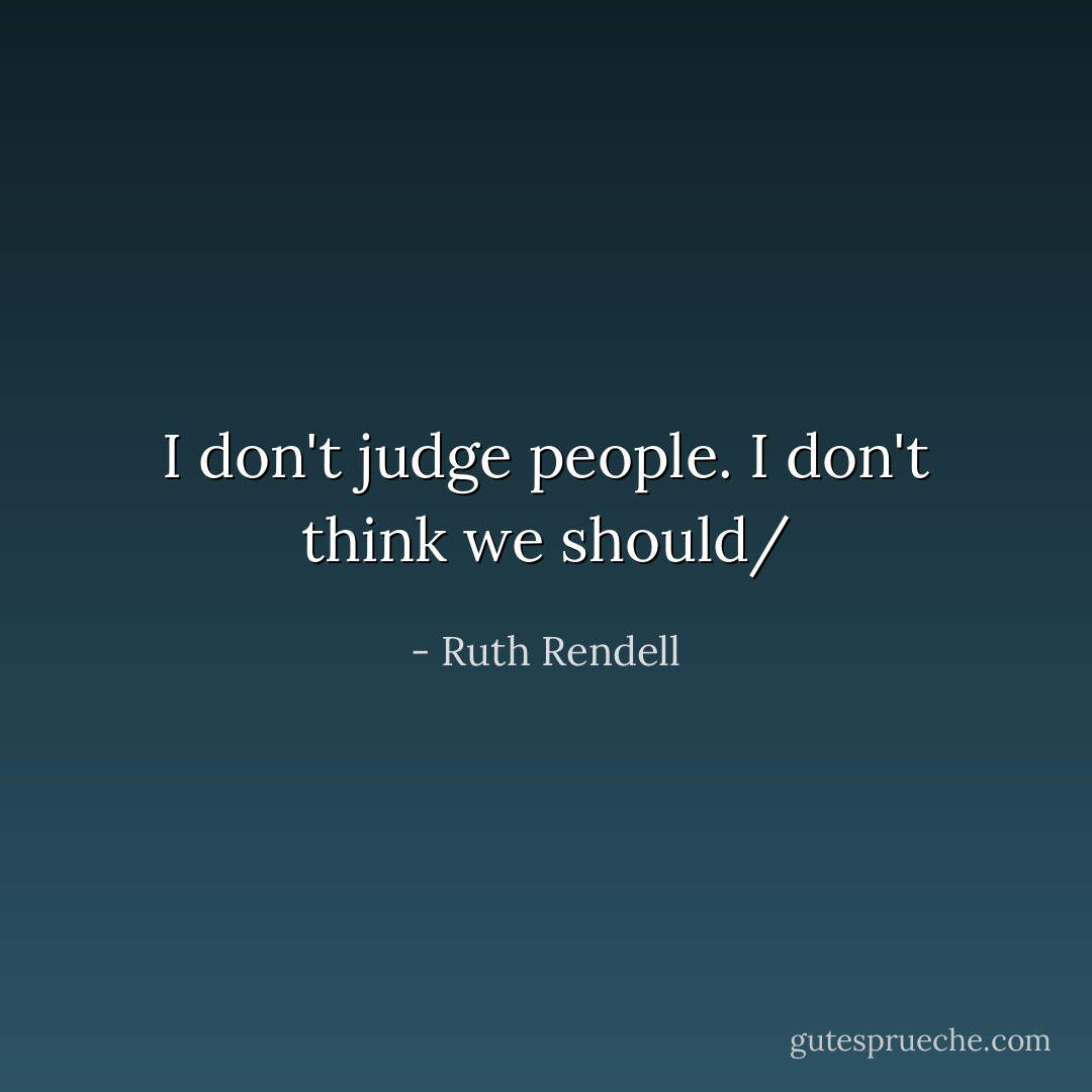 I don't judge people. I don't think we should/ - Ruth Rendell