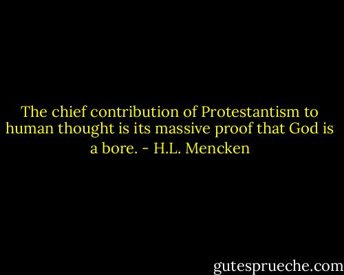 The chief contribution of Protestantism to human thought is its massive proof that God is a bore. - H.L. Mencken