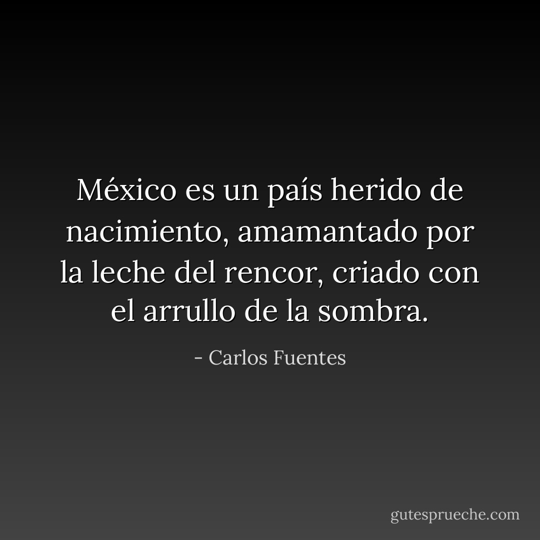 México es un país herido de nacimiento, amamantado por la leche del rencor, criado con el arrullo de la sombra. - Carlos Fuentes