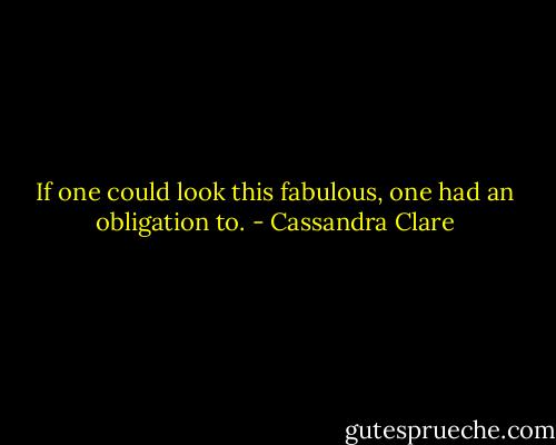 If one could look this fabulous, one had an obligation to. - Cassandra Clare