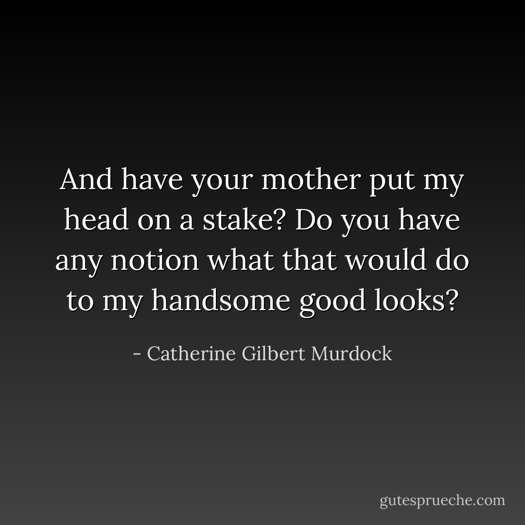 And have your mother put my head on a stake? Do you have any notion what that would do to my handsome good looks? - Catherine Gilbert Murdock