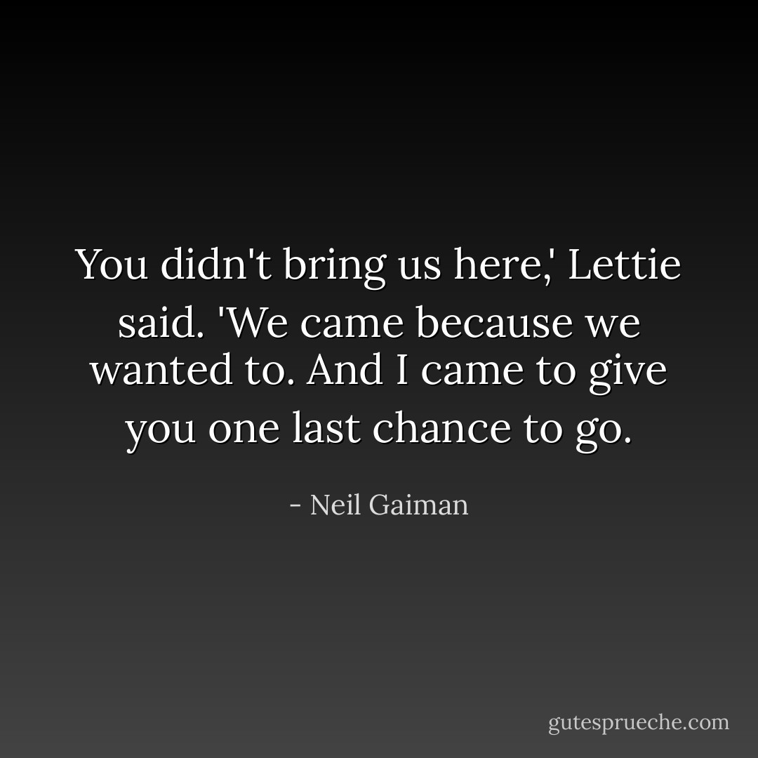 You didn't bring us here,' Lettie said. 'We came because we wanted to. And I came to give you one last chance to go. - Neil Gaiman