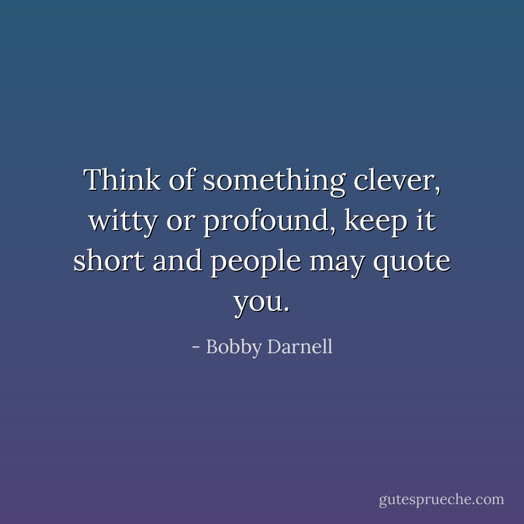 Think of something clever, witty or profound, keep it short and people may quote you. - Bobby Darnell