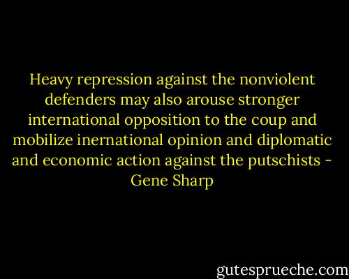 Heavy repression against the nonviolent defenders may also arouse stronger international opposition to the coup and mobilize inernational opinion and diplomatic and economic action against the putschists - Gene Sharp