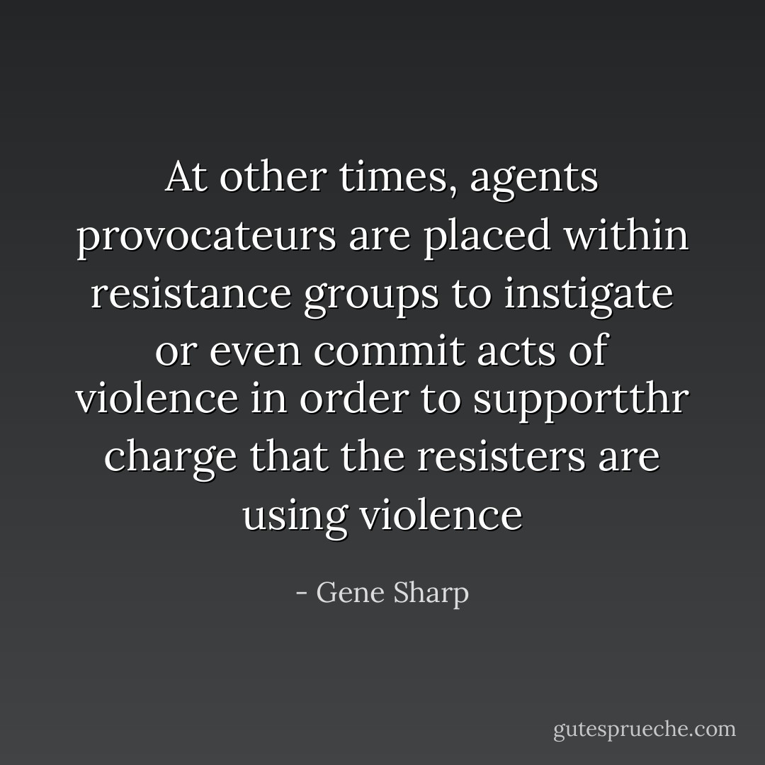At other times, agents provocateurs are placed within resistance groups to instigate or even commit acts of violence in order to supportthr charge that the resisters are using violence - Gene Sharp