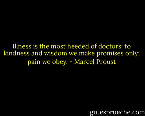 Illness is the most heeded of doctors: to kindness and wisdom we make promises only; pain we obey. - Marcel Proust