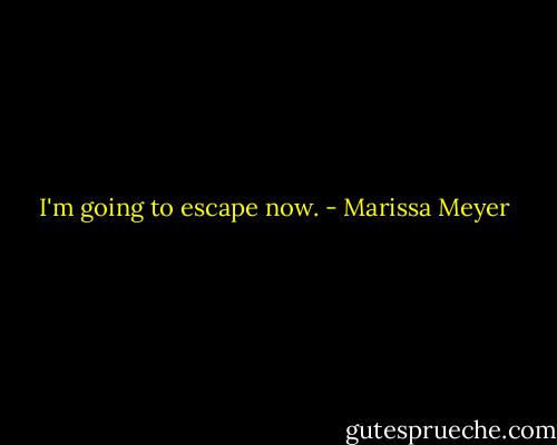 I'm going to escape now. - Marissa Meyer
