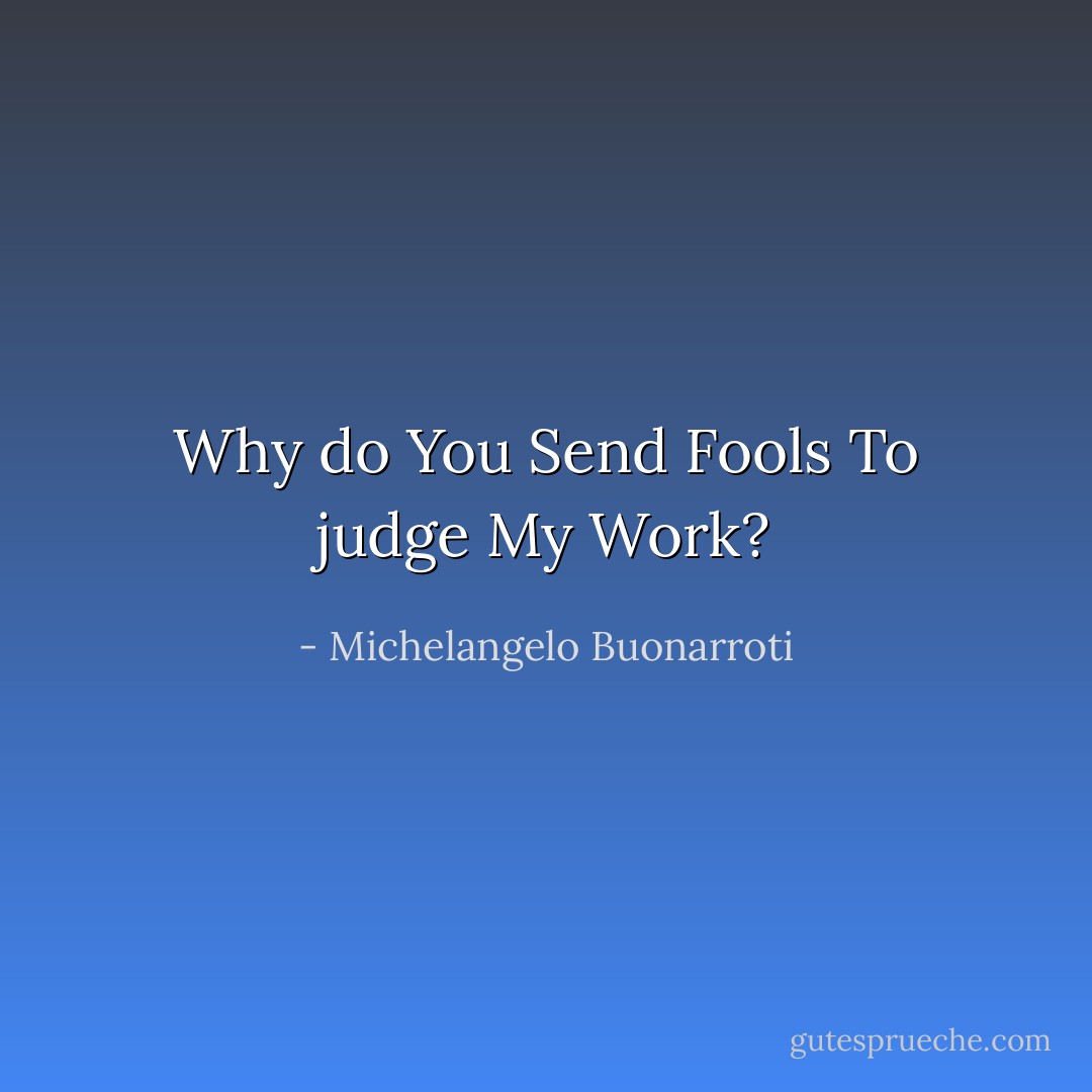 Why do You Send Fools To judge My Work? - Michelangelo Buonarroti