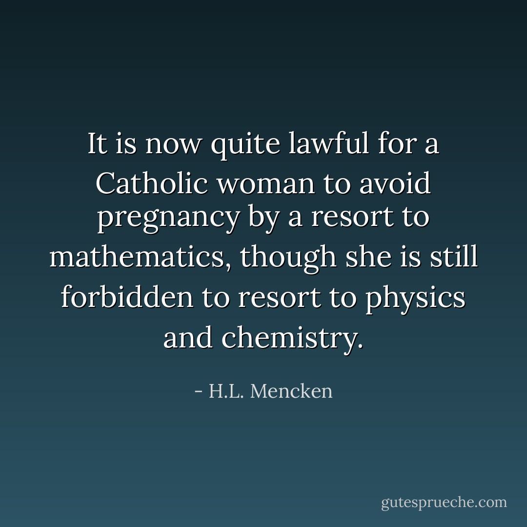 It is now quite lawful for a Catholic woman to avoid pregnancy by a resort to mathematics, though she is still forbidden to resort to physics and chemistry. - H.L. Mencken