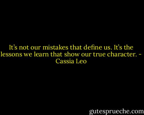 It’s not our mistakes that define us. It’s the lessons we learn that show our true character. - Cassia Leo