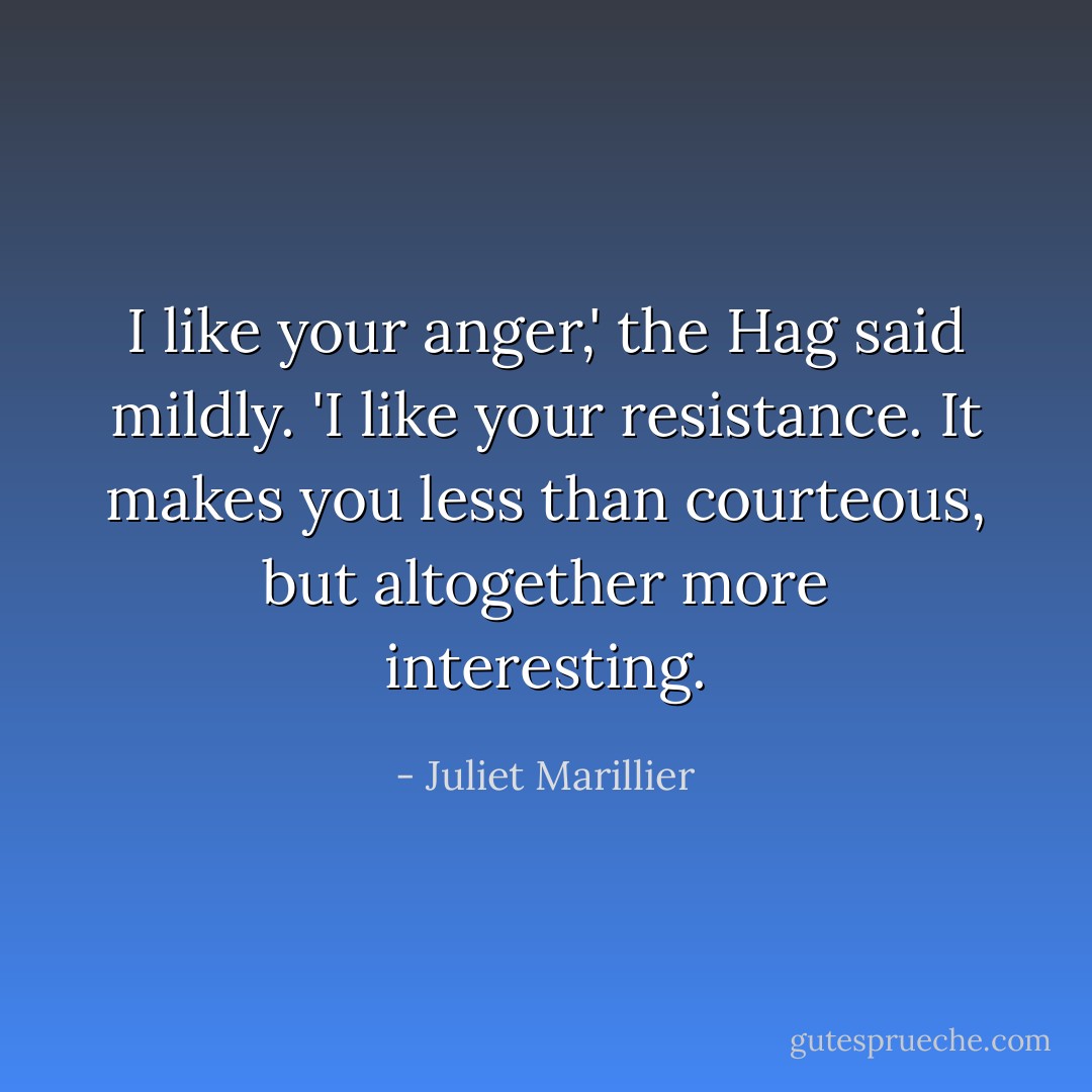 I like your anger,' the Hag said mildly. 'I like your resistance. It makes you less than courteous, but altogether more interesting. - Juliet Marillier