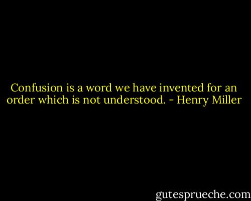Confusion is a word we have invented for an order which is not understood. - Henry Miller