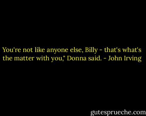 You're not like anyone else, Billy - that's what's the matter with you," Donna said. - John Irving